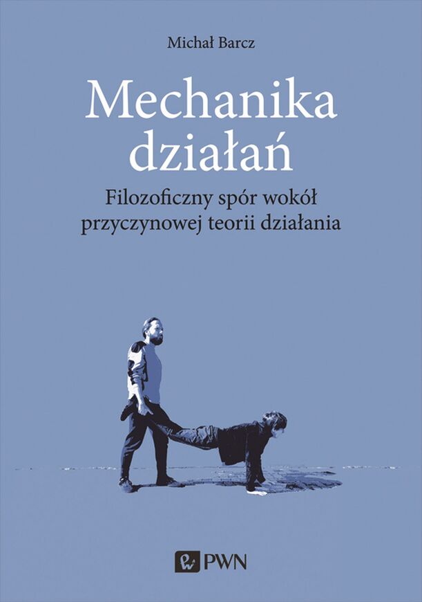 Mechanika Działań. Filozoficzny Spór Wokół Przyczynowej Teorii Działania