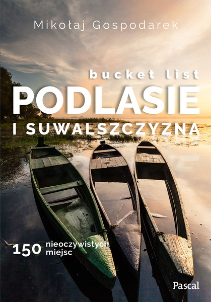 Bucket List Podlasie I Suwalszczyzna. 150 Nieoczywistych Miejsc