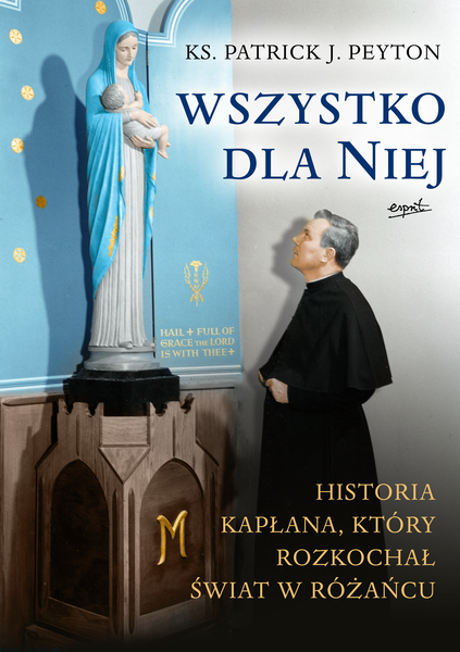 Wszystko Dla Niej. Historia Kapłana, Który Rozkochał świat W Różańcu