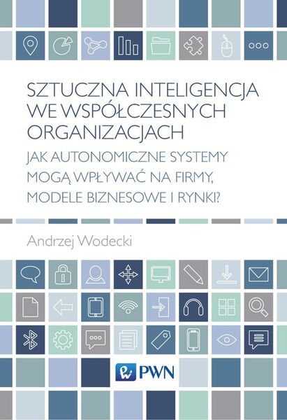 Sztuczna Inteligencja We Współczesnych Organizacjach. Jak Autonomiczne Systemy Mogą Wpływać Na Firmy, Modele Biznesowe I Rynki?