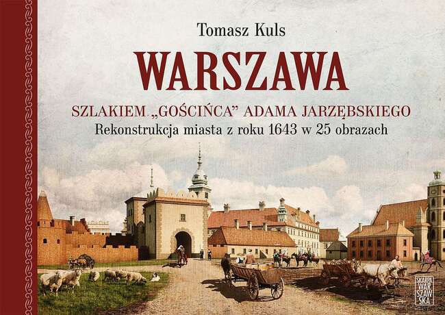 Warszawa. Szlakiem Gościńca Adama Jarzębskiego. Rekonstrukcja Miasta Z Roku 1643 W 25 Obrazach