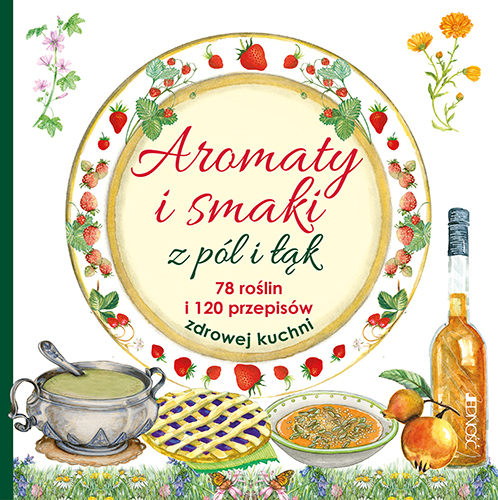 Aromaty I Smaki Z Pól I łąk 78 Roślin I 120 Przepisów Zdrowej Kuchni